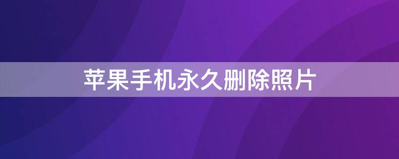 iPhone手机永久删除照片 iPhone手机永久删除照片了怎么恢复