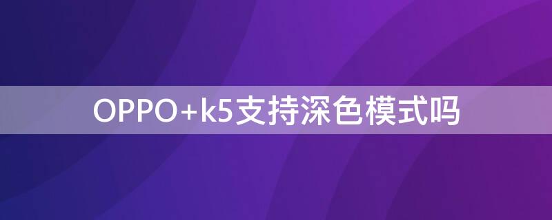 OPPO k5支持深色模式吗