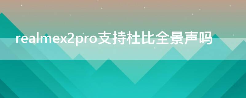 realmex2pro支持杜比全景声吗 realmex50pro杜比全景声