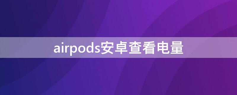 airpods安卓查看电量 airpods安卓查看电量软件