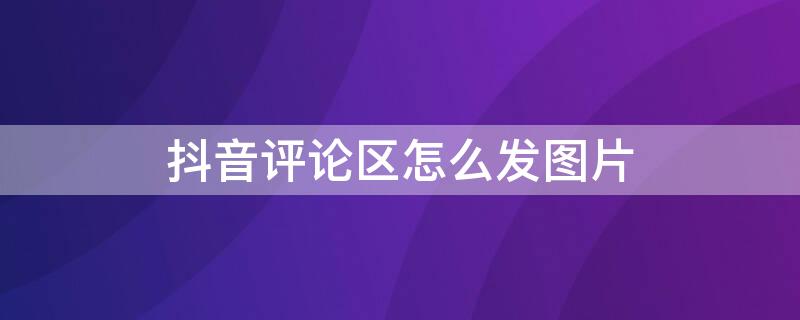 抖音评论区怎么发图片 抖音评论区怎么发图片表情