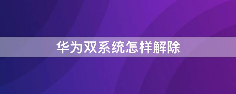 华为双系统怎样解除（华为的双系统怎么取消）