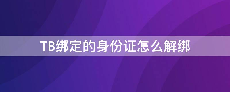 TB绑定的身份证怎么解绑（淘宝绑定身份证怎么解绑）