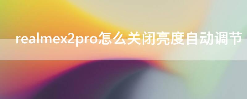 realmex2pro怎么关闭亮度自动调节（realmex2激发亮度）