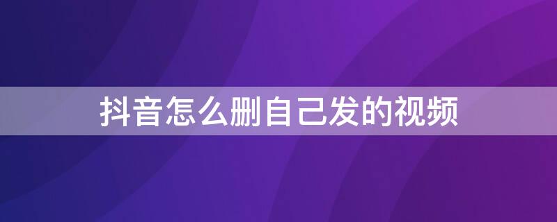 抖音怎么删自己发的视频 抖音怎么删自己发的视频评论