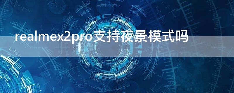 realmex2pro支持夜景模式吗 realmex2prodc调光