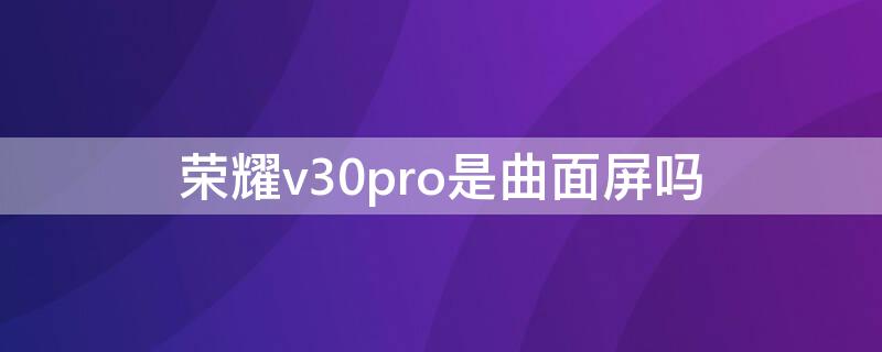 荣耀v30pro是曲面屏吗（荣耀v30的屏幕是曲面屏吗）