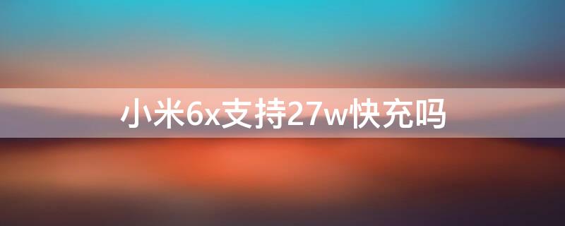 小米6x支持27w快充吗 小米6x支不支持18w快充