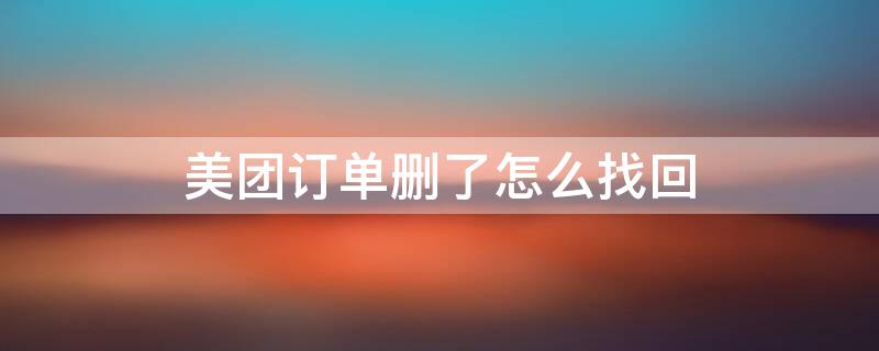 美团订单删了怎么找回（美团订单删了怎么找回记录）