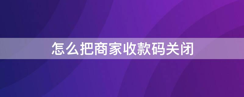 怎么把商家收款码关闭 怎么把商家收款码关闭掉