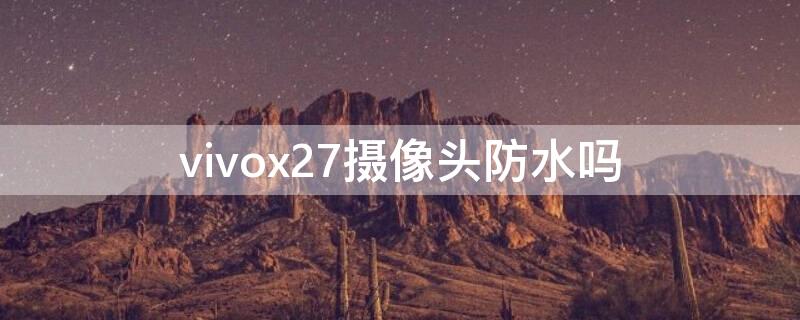 vivox27摄像头防水吗 vivox27手机防不防水