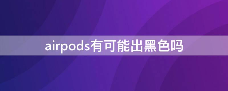 airpods有可能出黑色吗（为什么有的人的airpods是黑色的）