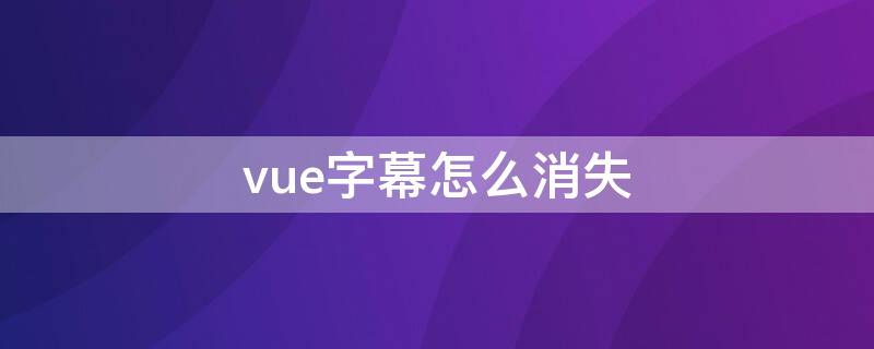 vue字幕怎么消失 vue字幕不见了