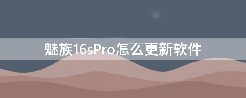 魅族16sPro怎么更新软件（魅族16spro什么时候更新安卓10）