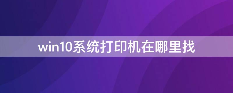 win10系统打印机在哪里找（win10的打印机在哪里找）