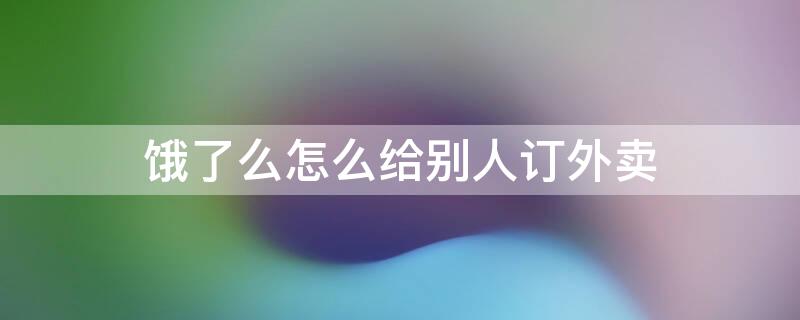 饿了么怎么给别人订外卖 饿了么订外卖的具体步骤