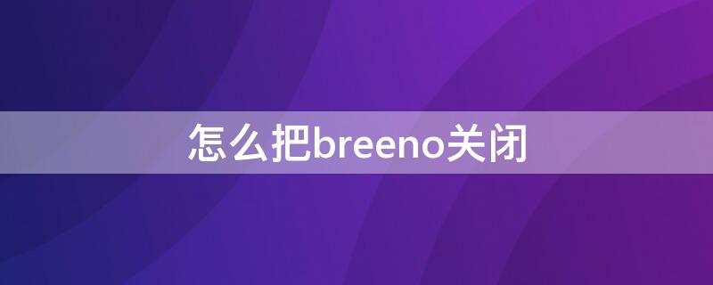 怎么把breeno关闭（怎样把breeno关闭）