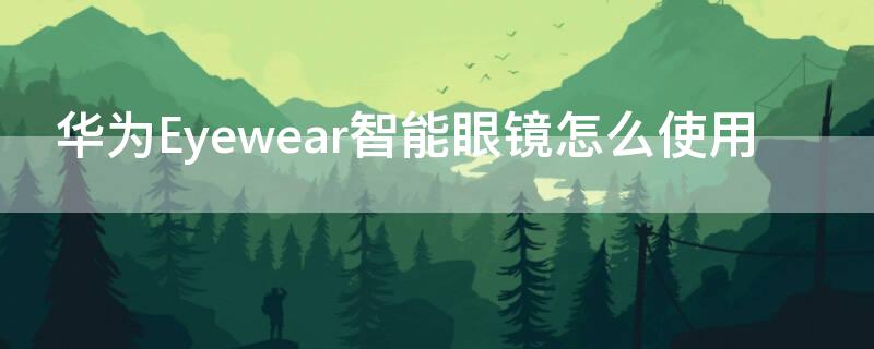 华为Eyewear智能眼镜怎么使用（华为眼镜eyewear怎么连接手机）