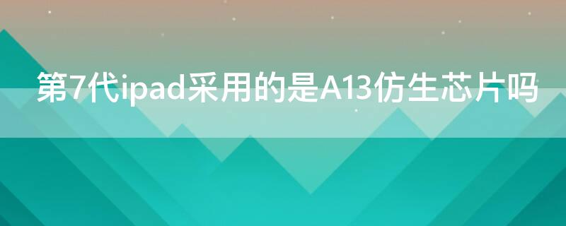 第7代ipad采用的是A13仿生芯片吗 苹果a13是仿生芯片吗