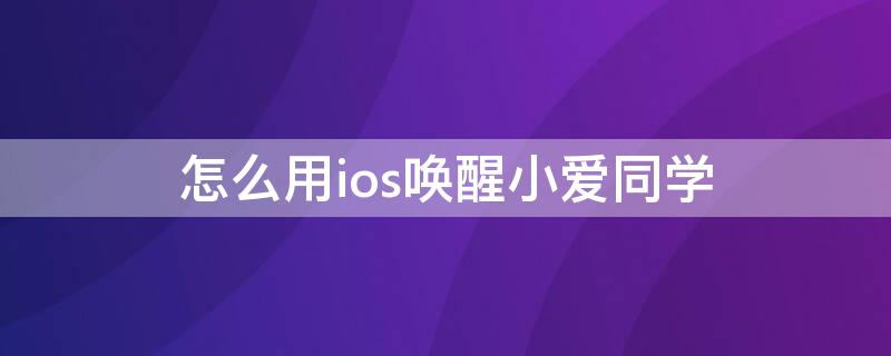 怎么用ios唤醒小爱同学（ios小爱同学语音唤醒功能怎么设置）