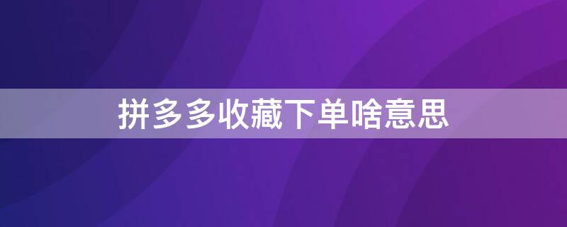 拼多多收藏下单啥意思（拼多多收藏后怎么拼单）