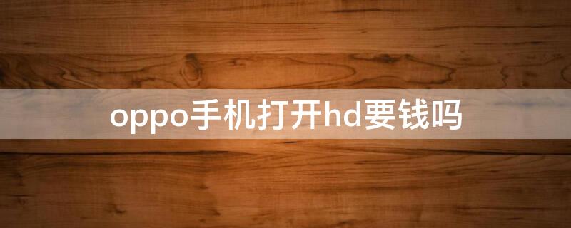 oppo手机打开hd要钱吗（oppo手机上面出个HD收费吗）