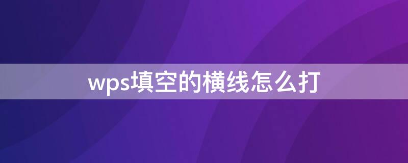 wps填空的横线怎么打 wps填空的横线怎么打不出来