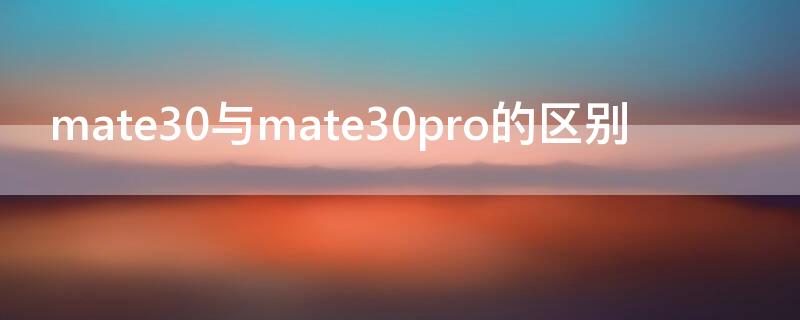 mate30与mate30pro的区别 mate30和mate30pro有啥区别