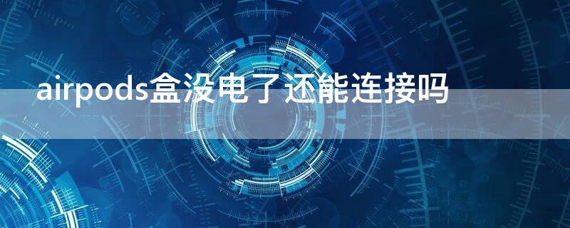 airpods盒没电了还能连接吗（airpods盒子没电就连接不上吗）