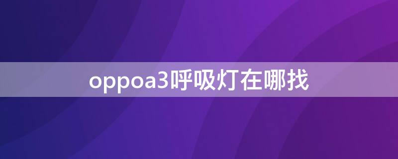 oppoa3呼吸灯在哪找 oppo手机a3呼吸灯在哪里设置