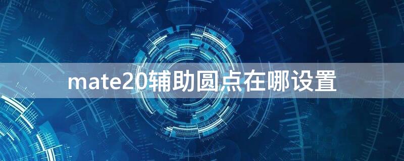 mate20辅助圆点在哪设置 华为mate20pro辅助圆点怎么取消