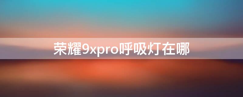 荣耀9xpro呼吸灯在哪 荣耀9x呼吸灯在哪里