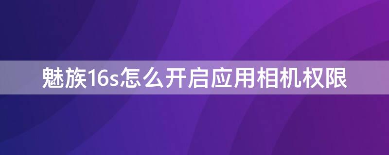 魅族16s怎么开启应用相机权限 魅族16拍照设置