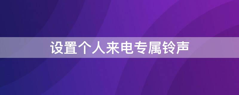 设置个人来电专属铃声（设置个人来电专属铃声有什么用）