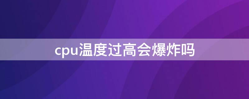 cpu温度过高会爆炸吗（cpu过热会爆炸吗）