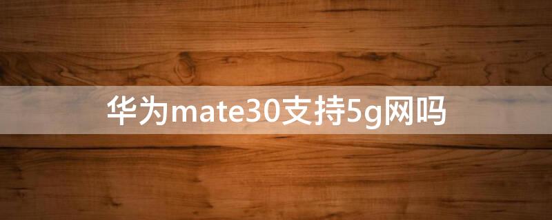 华为mate30支持5g网吗 华为mate30支持5g吗?