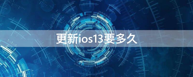 更新ios13要多久（ios13能更新吗）