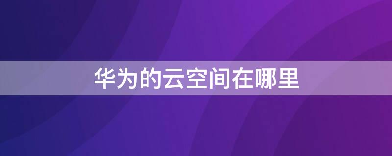 华为的云空间在哪里（华为的云空间在哪里看）