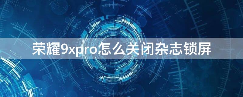 荣耀9xpro怎么关闭杂志锁屏（华为荣耀9x怎么关闭杂志锁屏）