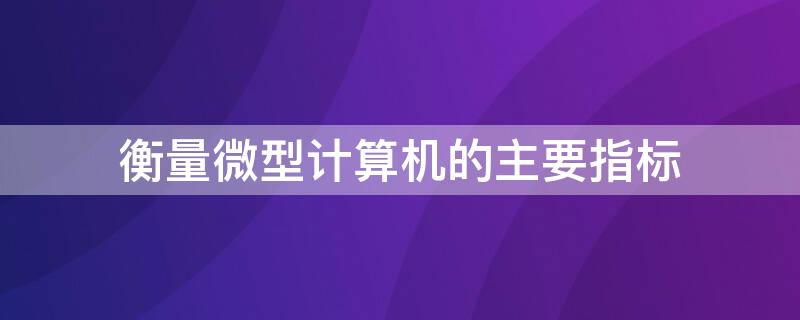 衡量微型计算机的主要指标（衡量微型计算机的主要指标是）