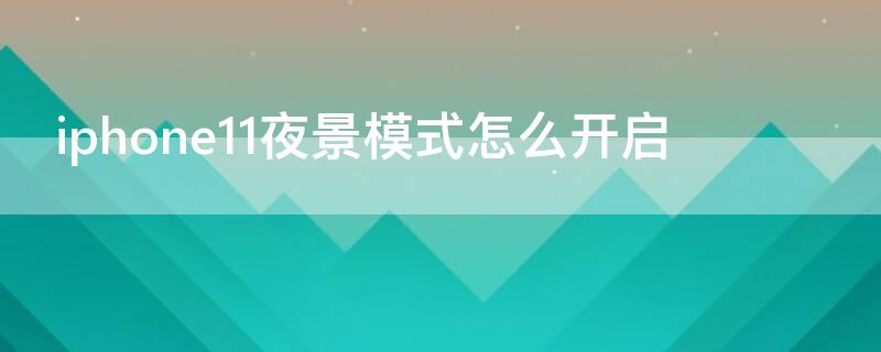 iPhone11夜景模式怎么开启 iphone11 夜景模式在哪里开启