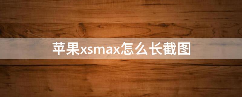 iPhonexsmax怎么长截图 iPhonexsmax怎么长截图