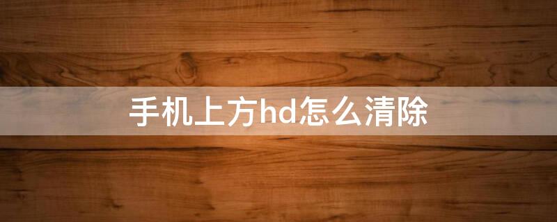 手机上方hd怎么清除（如何去除手机上方的HD）