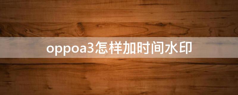 oppoa3怎样加时间水印（oppo怎么加时间水印）