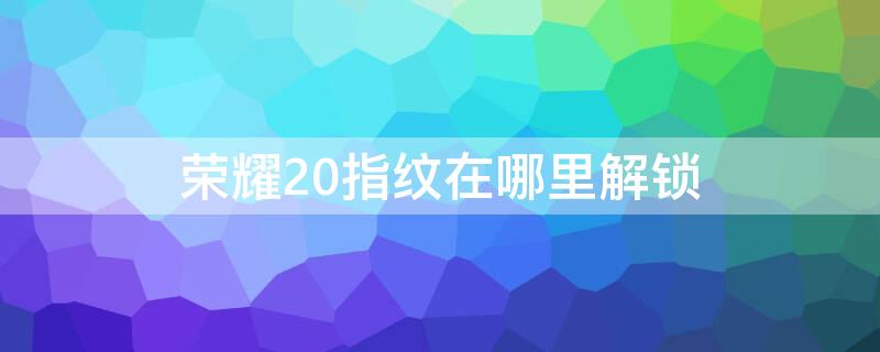 荣耀20指纹在哪里解锁 荣耀20指纹在哪里解锁好