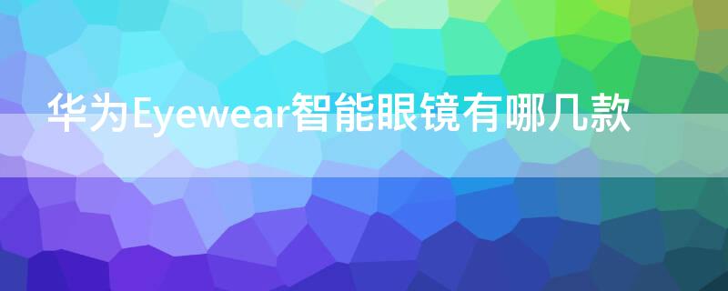 华为Eyewear智能眼镜有哪几款 华为眼镜eyewear2值得买吗