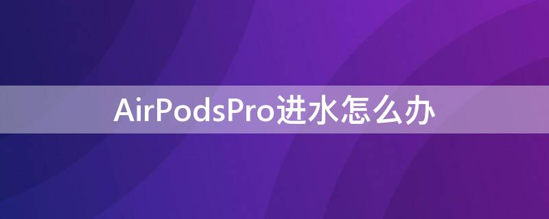 AirPodsPro进水怎么办 airpodspro进水了咋办