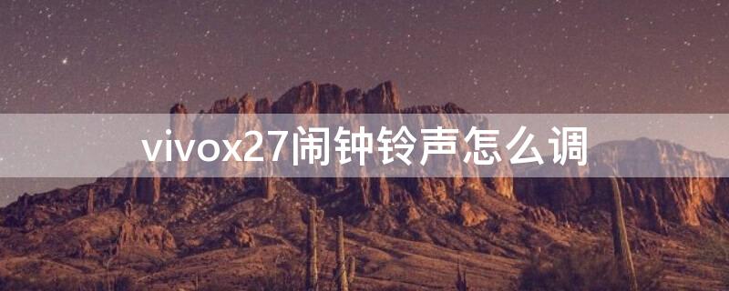 vivox27闹钟铃声怎么调 vivox27的闹钟铃声怎么设置