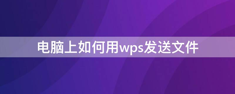 电脑上如何用wps发送文件（电脑怎么用wps发送文件）