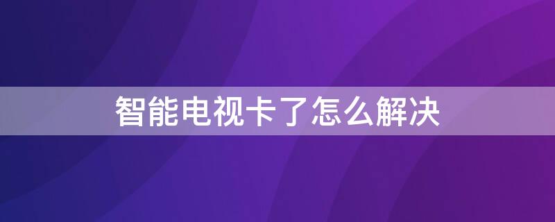 智能电视卡了怎么解决 电视智能卡失败